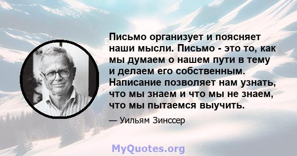 Письмо организует и поясняет наши мысли. Письмо - это то, как мы думаем о нашем пути в тему и делаем его собственным. Написание позволяет нам узнать, что мы знаем и что мы не знаем, что мы пытаемся выучить.