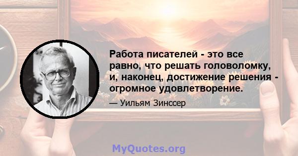 Работа писателей - это все равно, что решать головоломку, и, наконец, достижение решения - огромное удовлетворение.