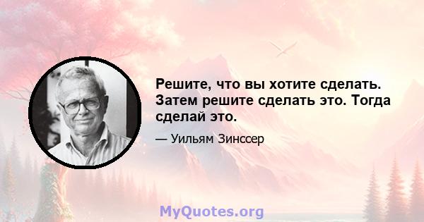 Решите, что вы хотите сделать. Затем решите сделать это. Тогда сделай это.