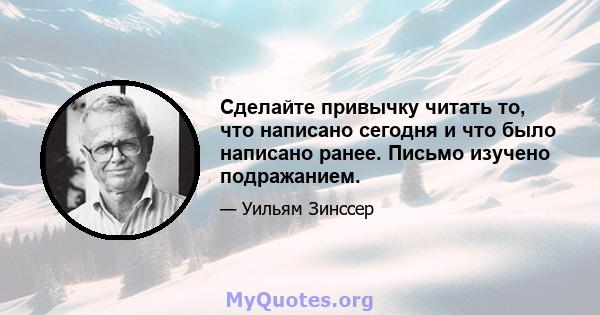 Сделайте привычку читать то, что написано сегодня и что было написано ранее. Письмо изучено подражанием.