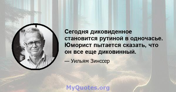 Сегодня диковиденное становится рутиной в одночасье. Юморист пытается сказать, что он все еще диковинный.