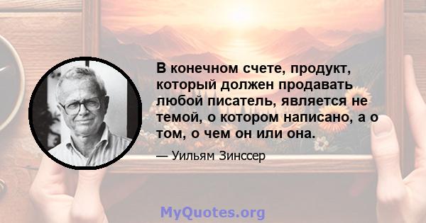 В конечном счете, продукт, который должен продавать любой писатель, является не темой, о котором написано, а о том, о чем он или она.