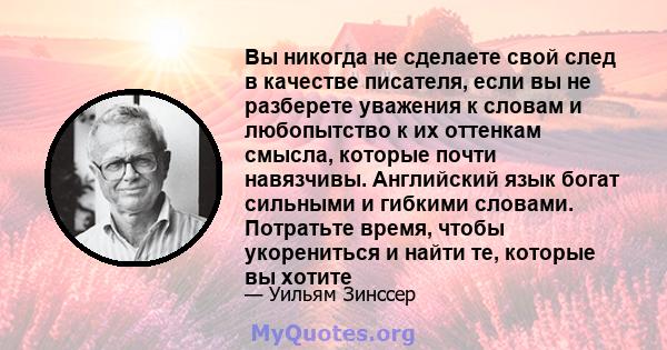 Вы никогда не сделаете свой след в качестве писателя, если вы не разберете уважения к словам и любопытство к их оттенкам смысла, которые почти навязчивы. Английский язык богат сильными и гибкими словами. Потратьте