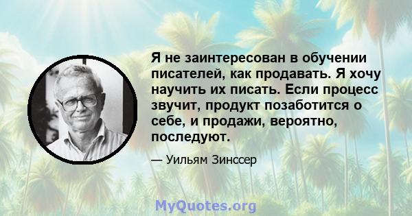 Я не заинтересован в обучении писателей, как продавать. Я хочу научить их писать. Если процесс звучит, продукт позаботится о себе, и продажи, вероятно, последуют.