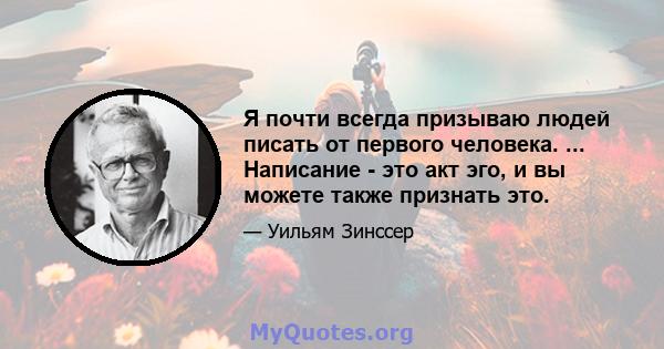 Я почти всегда призываю людей писать от первого человека. ... Написание - это акт эго, и вы можете также признать это.