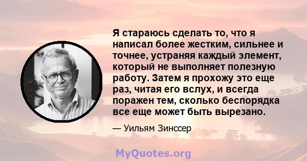 Я стараюсь сделать то, что я написал более жестким, сильнее и точнее, устраняя каждый элемент, который не выполняет полезную работу. Затем я прохожу это еще раз, читая его вслух, и всегда поражен тем, сколько беспорядка 