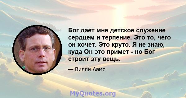 Бог дает мне детское служение сердцем и терпение. Это то, чего он хочет. Это круто. Я не знаю, куда Он это примет - но Бог строит эту вещь.