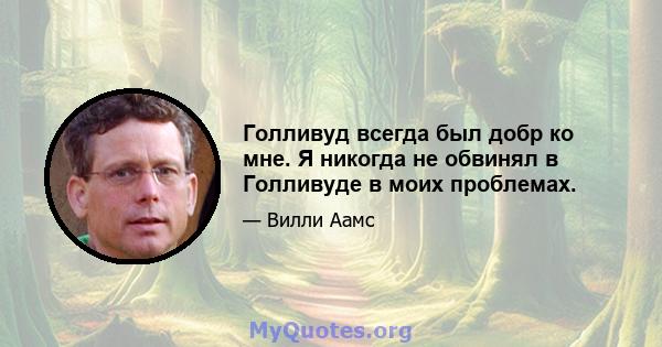 Голливуд всегда был добр ко мне. Я никогда не обвинял в Голливуде в моих проблемах.