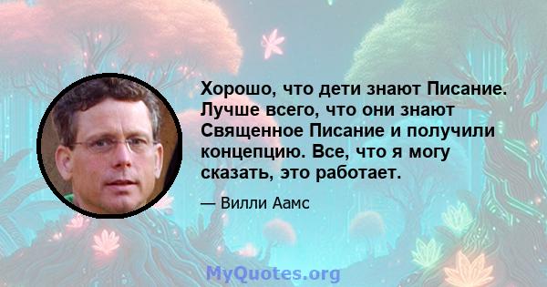 Хорошо, что дети знают Писание. Лучше всего, что они знают Священное Писание и получили концепцию. Все, что я могу сказать, это работает.