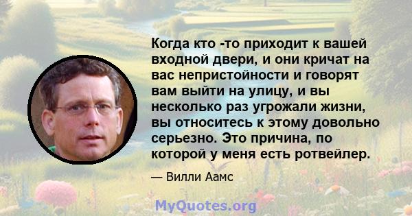 Когда кто -то приходит к вашей входной двери, и они кричат ​​на вас непристойности и говорят вам выйти на улицу, и вы несколько раз угрожали жизни, вы относитесь к этому довольно серьезно. Это причина, по которой у меня 