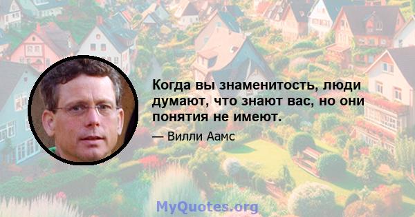 Когда вы знаменитость, люди думают, что знают вас, но они понятия не имеют.