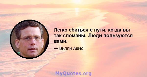 Легко сбиться с пути, когда вы так сломаны. Люди пользуются вами.