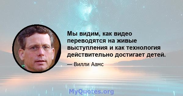 Мы видим, как видео переводятся на живые выступления и как технология действительно достигает детей.