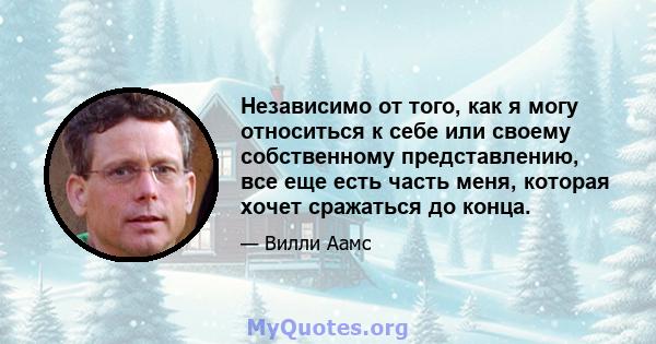 Независимо от того, как я могу относиться к себе или своему собственному представлению, все еще есть часть меня, которая хочет сражаться до конца.