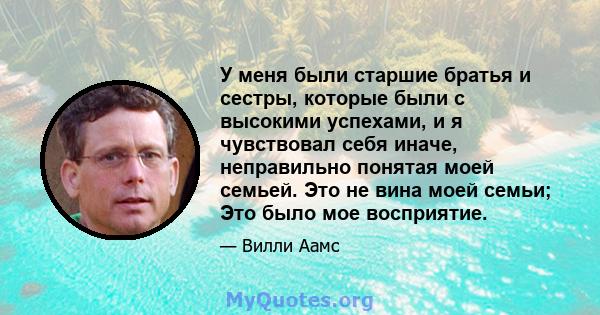 У меня были старшие братья и сестры, которые были с высокими успехами, и я чувствовал себя иначе, неправильно понятая моей семьей. Это не вина моей семьи; Это было мое восприятие.