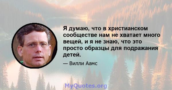 Я думаю, что в христианском сообществе нам не хватает много вещей, и я не знаю, что это просто образцы для подражания детей.