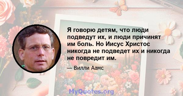 Я говорю детям, что люди подведут их, и люди причинят им боль. Но Иисус Христос никогда не подведет их и никогда не повредит им.