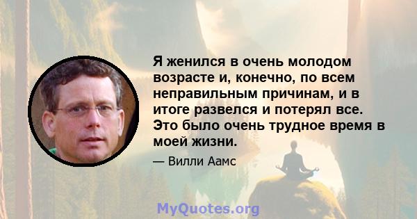 Я женился в очень молодом возрасте и, конечно, по всем неправильным причинам, и в итоге развелся и потерял все. Это было очень трудное время в моей жизни.