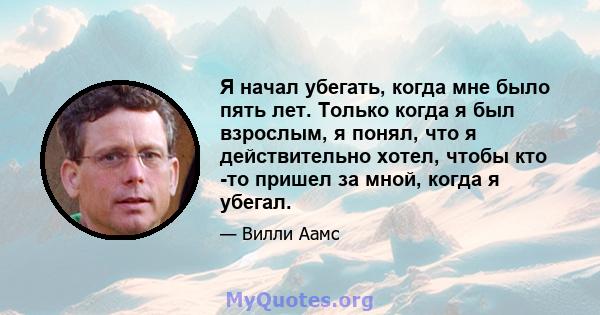 Я начал убегать, когда мне было пять лет. Только когда я был взрослым, я понял, что я действительно хотел, чтобы кто -то пришел за мной, когда я убегал.