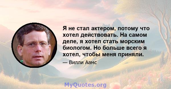 Я не стал актером, потому что хотел действовать. На самом деле, я хотел стать морским биологом. Но больше всего я хотел, чтобы меня приняли.