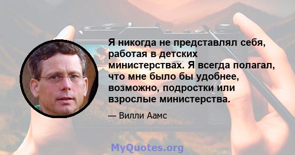 Я никогда не представлял себя, работая в детских министерствах. Я всегда полагал, что мне было бы удобнее, возможно, подростки или взрослые министерства.