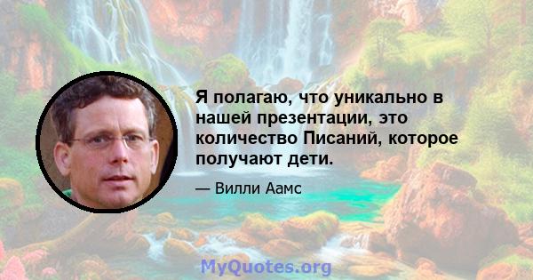 Я полагаю, что уникально в нашей презентации, это количество Писаний, которое получают дети.