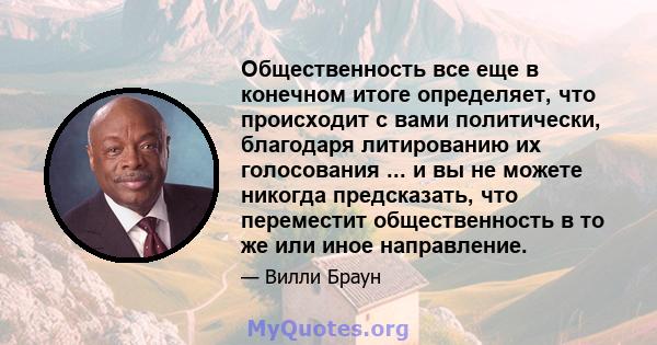 Общественность все еще в конечном итоге определяет, что происходит с вами политически, благодаря литированию их голосования ... и вы не можете никогда предсказать, что переместит общественность в то же или иное