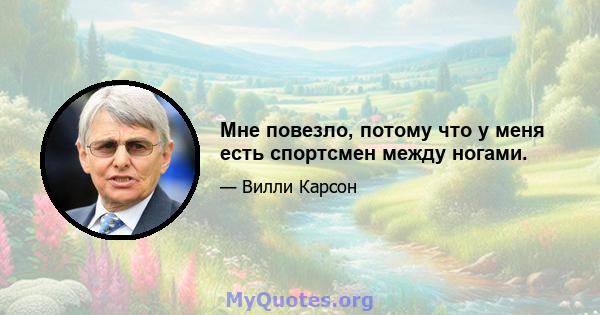 Мне повезло, потому что у меня есть спортсмен между ногами.