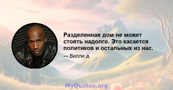 Разделенная дом не может стоять надолго. Это касается политиков и остальных из нас.