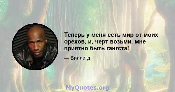 Теперь у меня есть мир от моих орехов, и, черт возьми, мне приятно быть гангста!