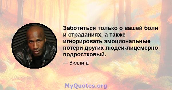 Заботиться только о вашей боли и страданиях, а также игнорировать эмоциональные потери других людей-лицемерно подростковый.