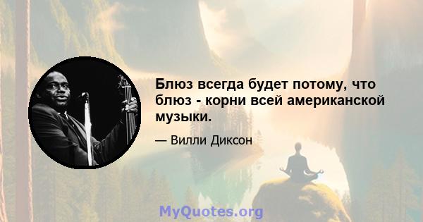 Блюз всегда будет потому, что блюз - корни всей американской музыки.