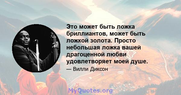 Это может быть ложка бриллиантов, может быть ложкой золота. Просто небольшая ложка вашей драгоценной любви удовлетворяет моей душе.