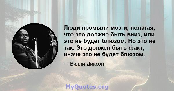 Люди промыли мозги, полагая, что это должно быть вниз, или это не будет блюзом. Но это не так. Это должен быть факт, иначе это не будет блюзом.