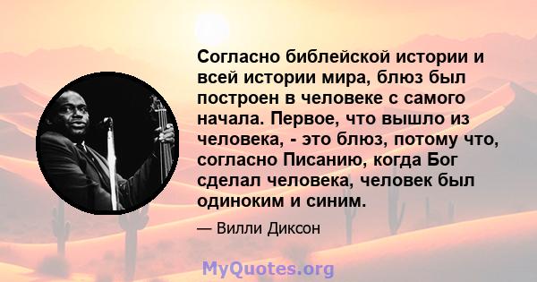 Согласно библейской истории и всей истории мира, блюз был построен в человеке с самого начала. Первое, что вышло из человека, - это блюз, потому что, согласно Писанию, когда Бог сделал человека, человек был одиноким и