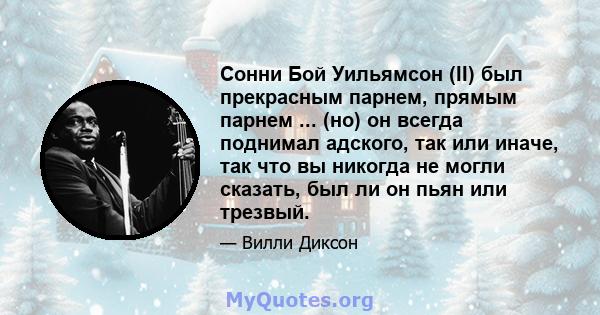 Сонни Бой Уильямсон (II) был прекрасным парнем, прямым парнем ... (но) он всегда поднимал адского, так или иначе, так что вы никогда не могли сказать, был ли он пьян или трезвый.