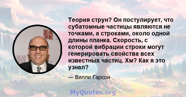 Теория струн? Он постулирует, что субатомные частицы являются не точками, а строками, около одной длины планка. Скорость, с которой вибрации строки могут генерировать свойства всех известных частиц. Хм? Как я это узнал?