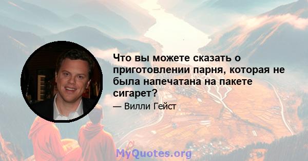 Что вы можете сказать о приготовлении парня, которая не была напечатана на пакете сигарет?