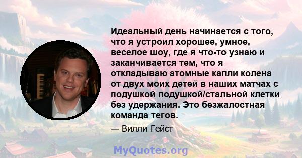 Идеальный день начинается с того, что я устроил хорошее, умное, веселое шоу, где я что-то узнаю и заканчивается тем, что я откладываю атомные капли колена от двух моих детей в наших матчах с подушкой подушкой/стальной