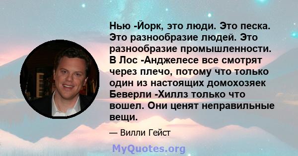 Нью -Йорк, это люди. Это песка. Это разнообразие людей. Это разнообразие промышленности. В Лос -Анджелесе все смотрят через плечо, потому что только один из настоящих домохозяек Беверли -Хиллз только что вошел. Они