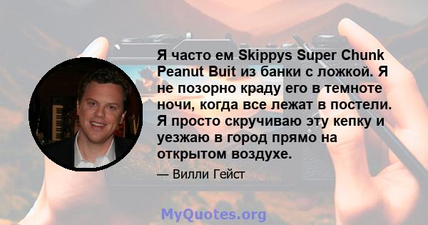 Я часто ем Skippys Super Chunk Peanut Buit из банки с ложкой. Я не позорно краду его в темноте ночи, когда все лежат в постели. Я просто скручиваю эту кепку и уезжаю в город прямо на открытом воздухе.