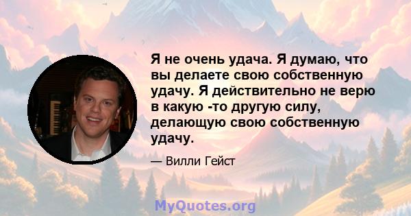 Я не очень удача. Я думаю, что вы делаете свою собственную удачу. Я действительно не верю в какую -то другую силу, делающую свою собственную удачу.