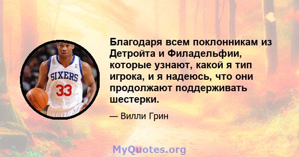 Благодаря всем поклонникам из Детройта и Филадельфии, которые узнают, какой я тип игрока, и я надеюсь, что они продолжают поддерживать шестерки.