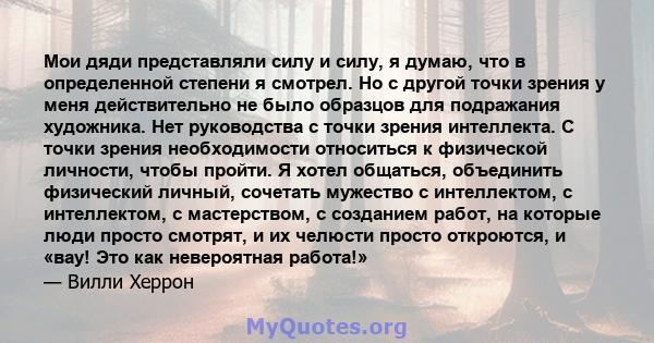 Мои дяди представляли силу и силу, я думаю, что в определенной степени я смотрел. Но с другой точки зрения у меня действительно не было образцов для подражания художника. Нет руководства с точки зрения интеллекта. С