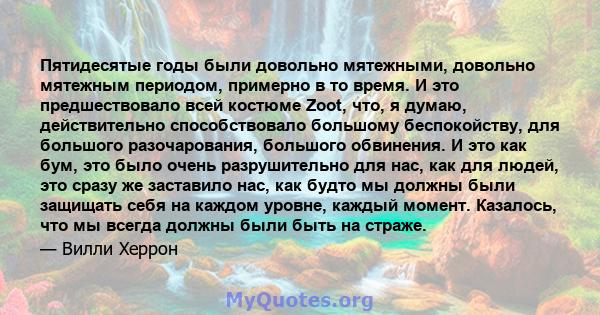 Пятидесятые годы были довольно мятежными, довольно мятежным периодом, примерно в то время. И это предшествовало всей костюме Zoot, что, я думаю, действительно способствовало большому беспокойству, для большого