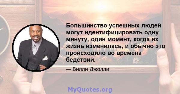 Большинство успешных людей могут идентифицировать одну минуту, один момент, когда их жизнь изменилась, и обычно это происходило во времена бедствий.