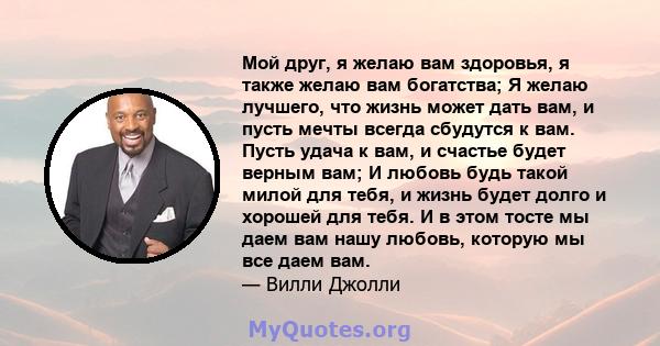 Мой друг, я желаю вам здоровья, я также желаю вам богатства; Я желаю лучшего, что жизнь может дать вам, и пусть мечты всегда сбудутся к вам. Пусть удача к вам, и счастье будет верным вам; И любовь будь такой милой для