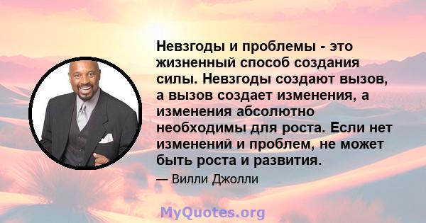 Невзгоды и проблемы - это жизненный способ создания силы. Невзгоды создают вызов, а вызов создает изменения, а изменения абсолютно необходимы для роста. Если нет изменений и проблем, не может быть роста и развития.