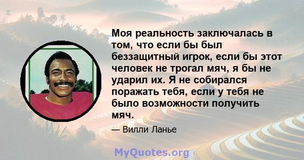 Моя реальность заключалась в том, что если бы был беззащитный игрок, если бы этот человек не трогал мяч, я бы не ударил их. Я не собирался поражать тебя, если у тебя не было возможности получить мяч.