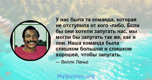 У нас была та команда, которая не отступила от кого -либо. Если бы они хотели запугать нас, мы могли бы запугать так же, как и они. Наша команда была слишком большой и слишком хорошей, чтобы запугать.